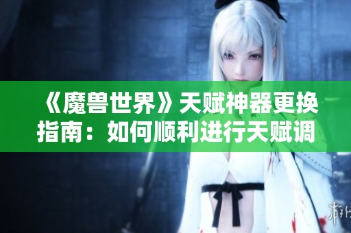 《魔兽世界》天赋神器更换指南：如何顺利进行天赋调整