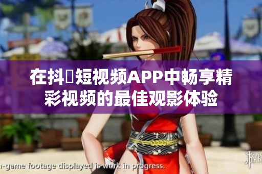 在抖抈短视频APP中畅享精彩视频的最佳观影体验