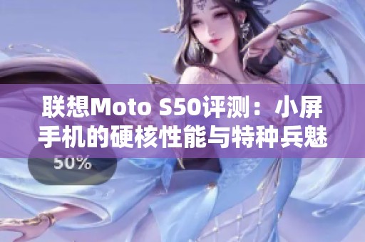 联想Moto S50评测：小屏手机的硬核性能与特种兵魅力分析