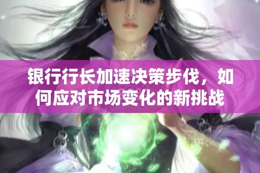 银行行长加速决策步伐，如何应对市场变化的新挑战