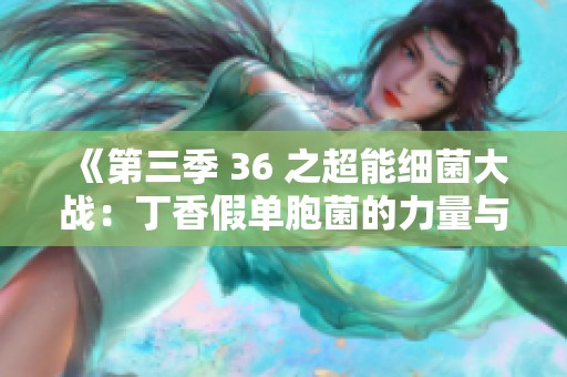 《第三季 36 之超能细菌大战：丁香假单胞菌的力量与挑战》