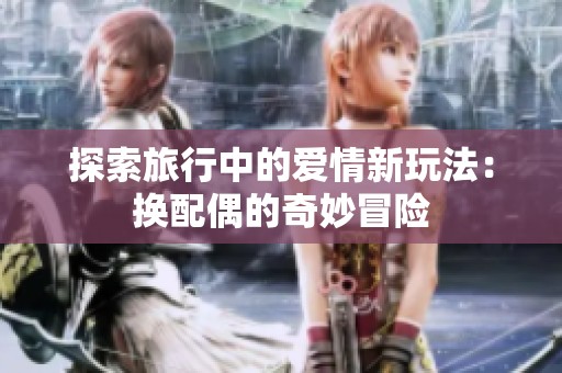 探索旅行中的爱情新玩法：换配偶的奇妙冒险