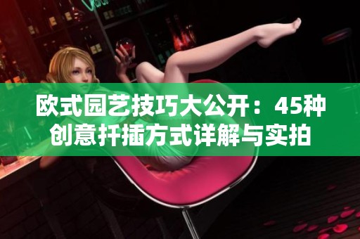 欧式园艺技巧大公开：45种创意扦插方式详解与实拍