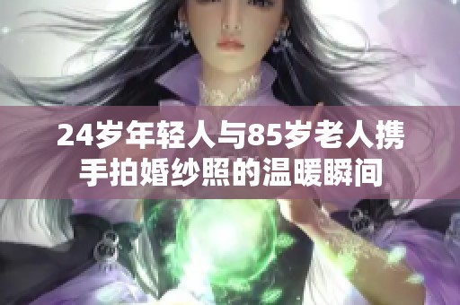 24岁年轻人与85岁老人携手拍婚纱照的温暖瞬间