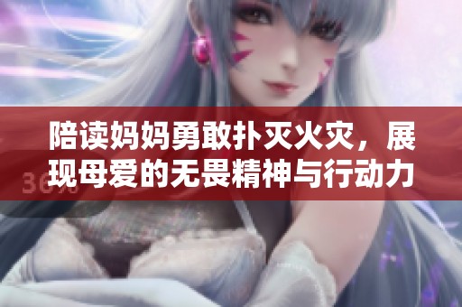 陪读妈妈勇敢扑灭火灾，展现母爱的无畏精神与行动力