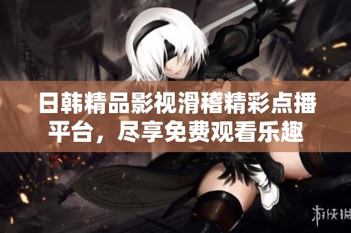 日韩精品影视滑稽精彩点播平台，尽享免费观看乐趣