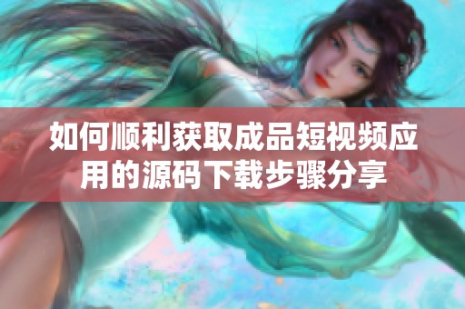 如何顺利获取成品短视频应用的源码下载步骤分享