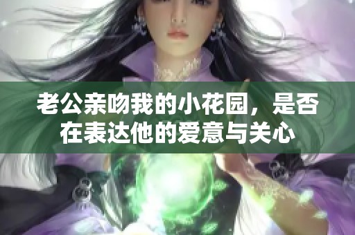 老公亲吻我的小花园，是否在表达他的爱意与关心