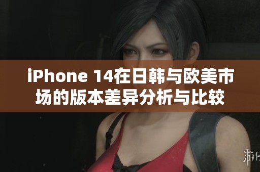 iPhone 14在日韩与欧美市场的版本差异分析与比较