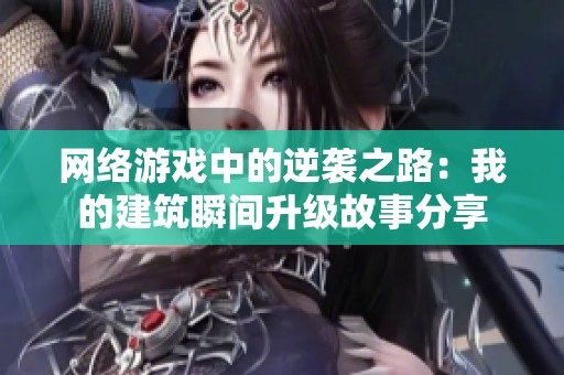 网络游戏中的逆袭之路：我的建筑瞬间升级故事分享