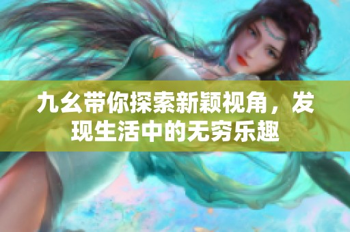 九幺带你探索新颖视角，发现生活中的无穷乐趣