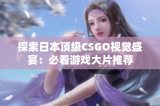 探索日本顶级CSGO视觉盛宴：必看游戏大片推荐