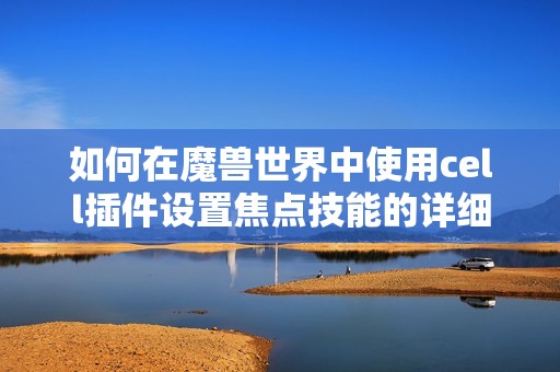 如何在魔兽世界中使用cell插件设置焦点技能的详细攻略
