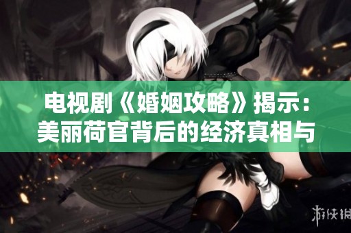 电视剧《婚姻攻略》揭示：美丽荷官背后的经济真相与你的钱包关系紧密