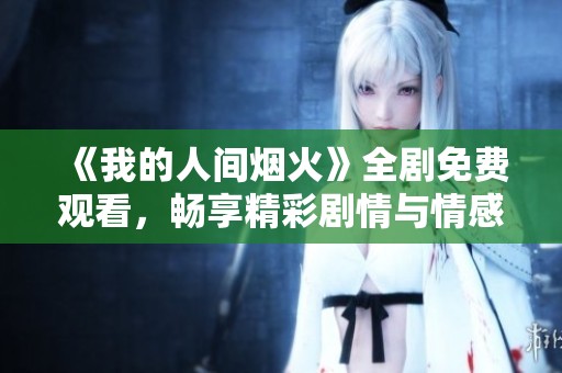 《我的人间烟火》全剧免费观看，畅享精彩剧情与情感交织