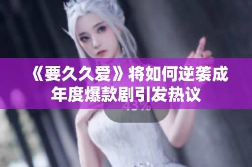 《要久久爱》将如何逆袭成年度爆款剧引发热议