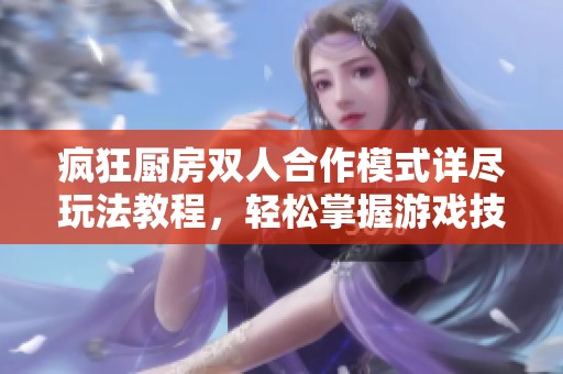 疯狂厨房双人合作模式详尽玩法教程，轻松掌握游戏技巧