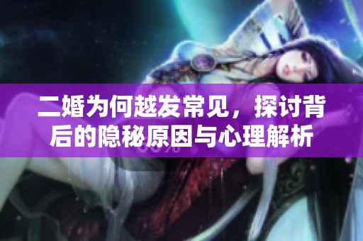 二婚为何越发常见，探讨背后的隐秘原因与心理解析