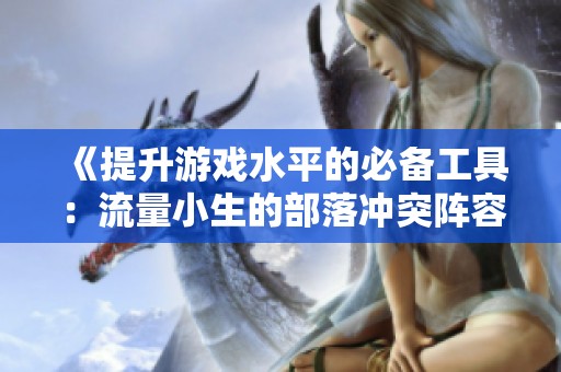 《提升游戏水平的必备工具：流量小生的部落冲突阵容助手》