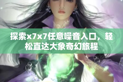 探索x7x7任意噪音入口，轻松直达大象奇幻旅程