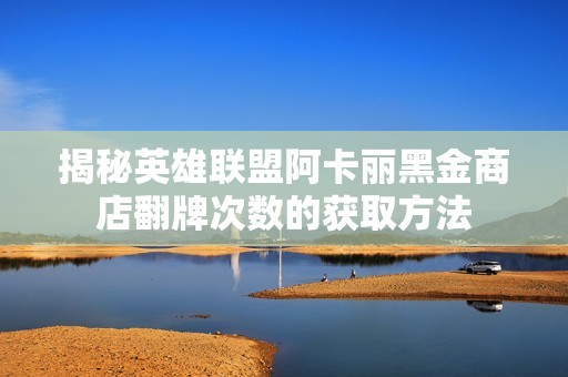 揭秘英雄联盟阿卡丽黑金商店翻牌次数的获取方法