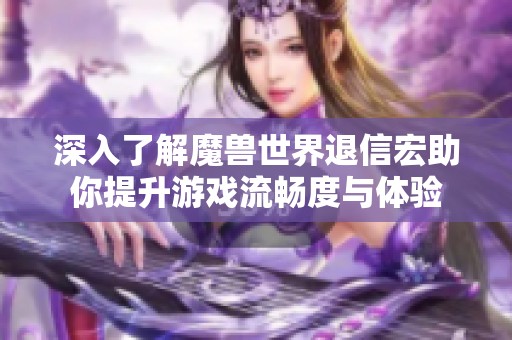 深入了解魔兽世界退信宏助你提升游戏流畅度与体验