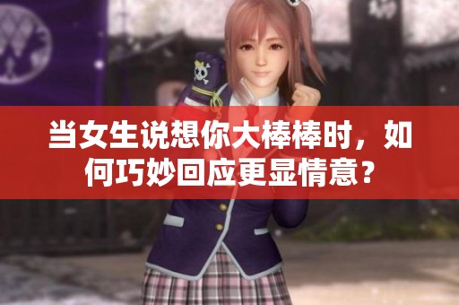 当女生说想你大棒棒时，如何巧妙回应更显情意？