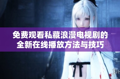 免费观看私藏浪漫电视剧的全新在线播放方法与技巧