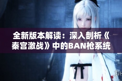 全新版本解读：深入剖析《秦宫激战》中的BAN枪系统与策略变化