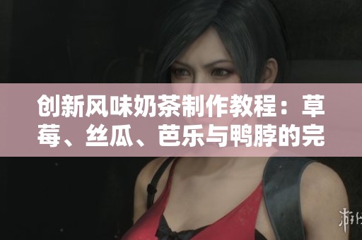 创新风味奶茶制作教程：草莓、丝瓜、芭乐与鸭脖的完美结合