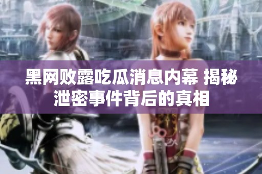 黑网败露吃瓜消息内幕 揭秘泄密事件背后的真相
