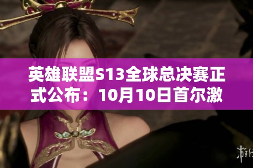 英雄联盟S13全球总决赛正式公布：10月10日首尔激情开赛！