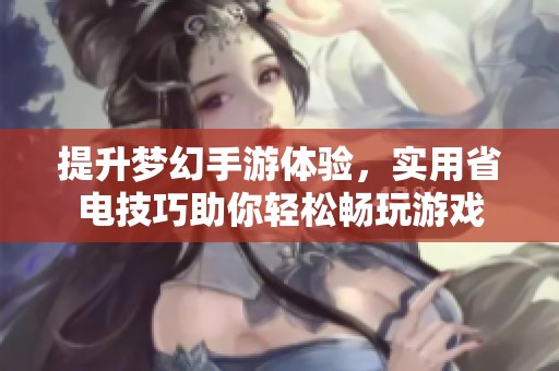 提升梦幻手游体验，实用省电技巧助你轻松畅玩游戏