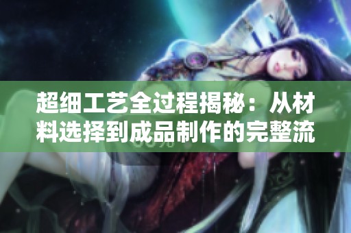 超细工艺全过程揭秘：从材料选择到成品制作的完整流程
