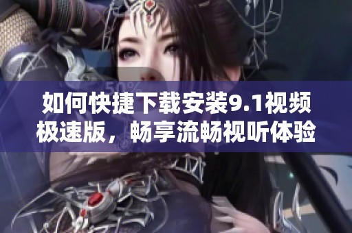 如何快捷下载安装9.1视频极速版，畅享流畅视听体验