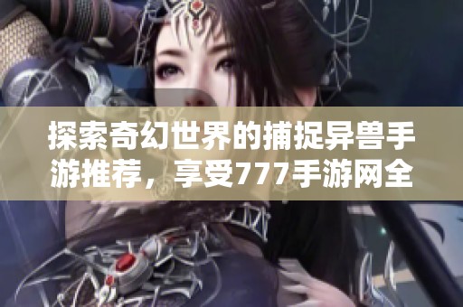 探索奇幻世界的捕捉异兽手游推荐，享受777手游网全新体验
