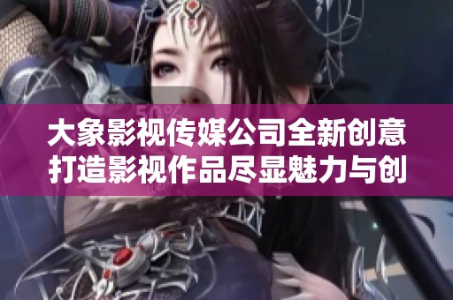 大象影视传媒公司全新创意打造影视作品尽显魅力与创新