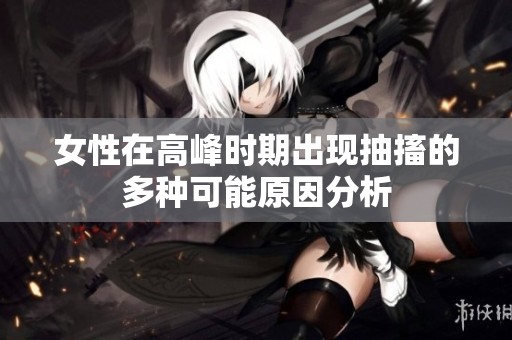 女性在高峰时期出现抽搐的多种可能原因分析