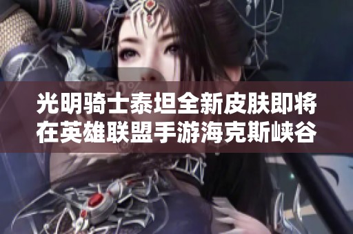 光明骑士泰坦全新皮肤即将在英雄联盟手游海克斯峡谷推出