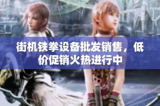 街机铁拳设备批发销售，低价促销火热进行中