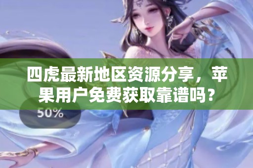 四虎最新地区资源分享，苹果用户免费获取靠谱吗？