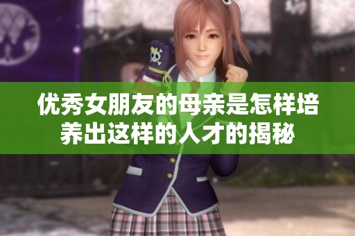 优秀女朋友的母亲是怎样培养出这样的人才的揭秘