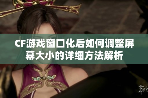 CF游戏窗口化后如何调整屏幕大小的详细方法解析
