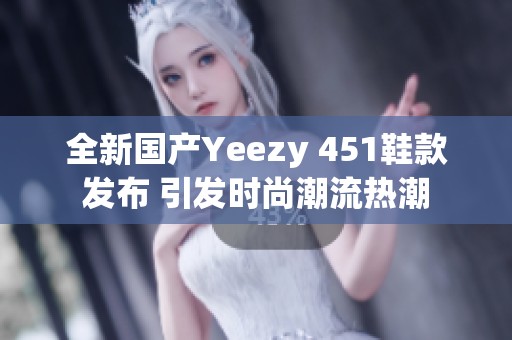 全新国产Yeezy 451鞋款发布 引发时尚潮流热潮