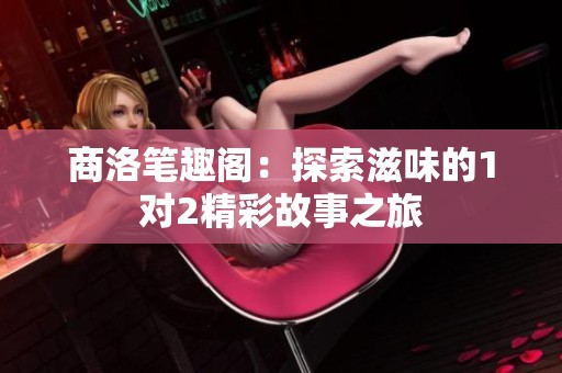 商洛笔趣阁：探索滋味的1对2精彩故事之旅