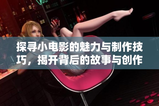 探寻小电影的魅力与制作技巧，揭开背后的故事与创作过程