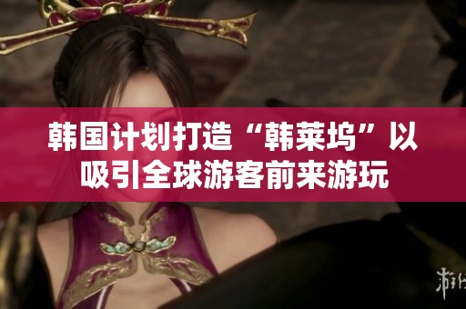 韩国计划打造“韩莱坞”以吸引全球游客前来游玩