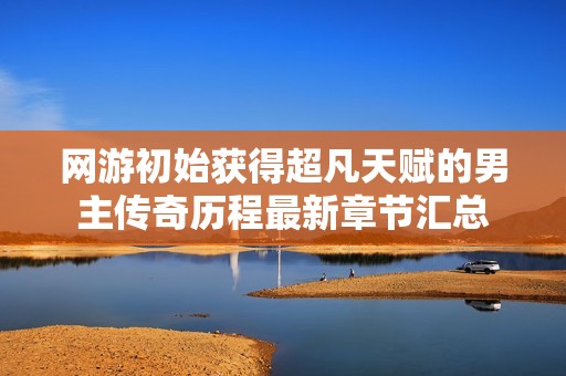 网游初始获得超凡天赋的男主传奇历程最新章节汇总