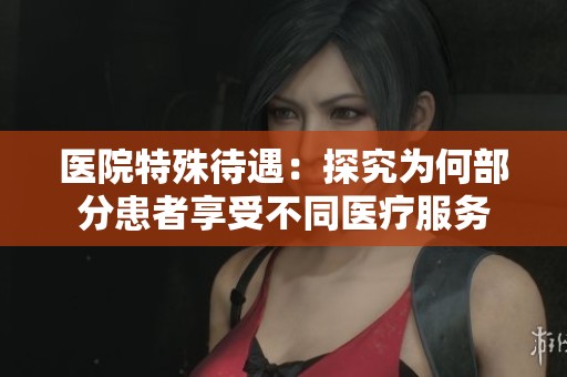 医院特殊待遇：探究为何部分患者享受不同医疗服务