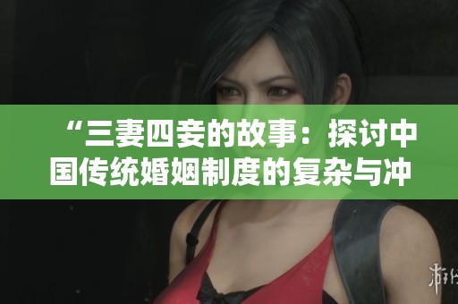 “三妻四妾的故事：探讨中国传统婚姻制度的复杂与冲突”